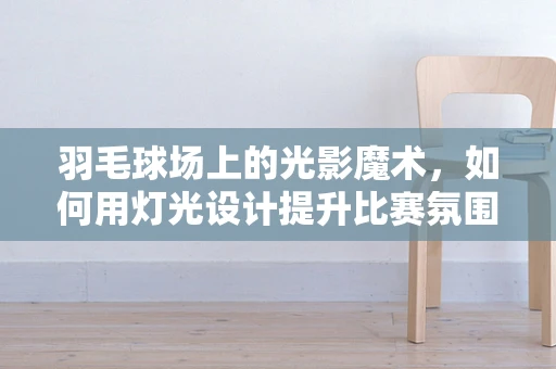 羽毛球场上的光影魔术，如何用灯光设计提升比赛氛围？