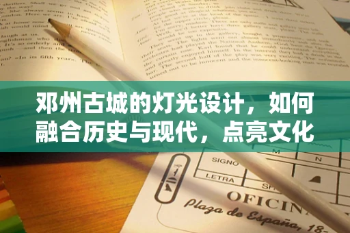 邓州古城的灯光设计，如何融合历史与现代，点亮文化之光？