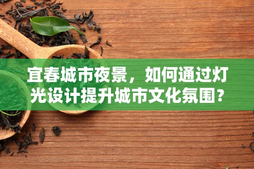 宜春城市夜景，如何通过灯光设计提升城市文化氛围？