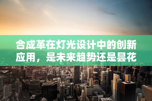 合成革在灯光设计中的创新应用，是未来趋势还是昙花一现？