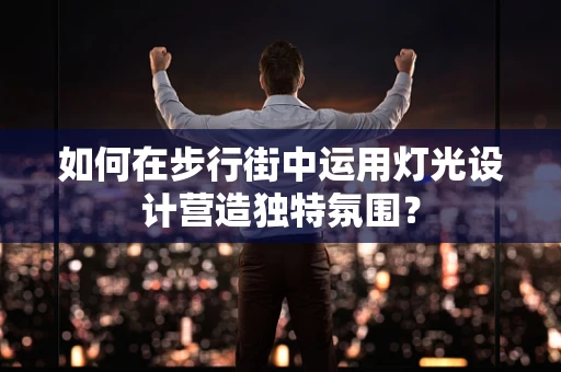 如何在步行街中运用灯光设计营造独特氛围？