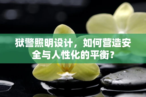 狱警照明设计，如何营造安全与人性化的平衡？