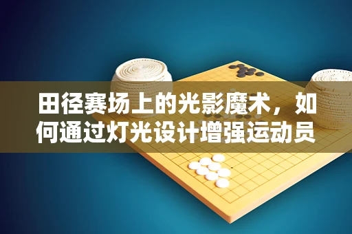 田径赛场上的光影魔术，如何通过灯光设计增强运动员表现力？