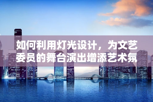 如何利用灯光设计，为文艺委员的舞台演出增添艺术氛围？