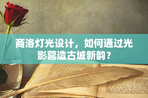 商洛灯光设计，如何通过光影营造古城新韵？