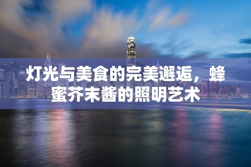 灯光与美食的完美邂逅，蜂蜜芥末酱的照明艺术