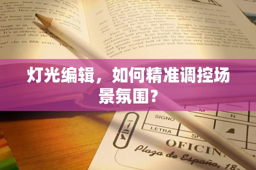 灯光编辑，如何精准调控场景氛围？
