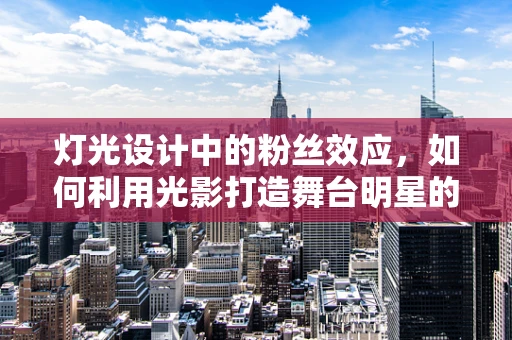 灯光设计中的粉丝效应，如何利用光影打造舞台明星的魅力？