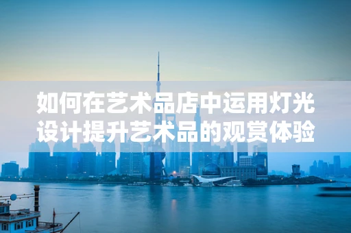 如何在艺术品店中运用灯光设计提升艺术品的观赏体验？