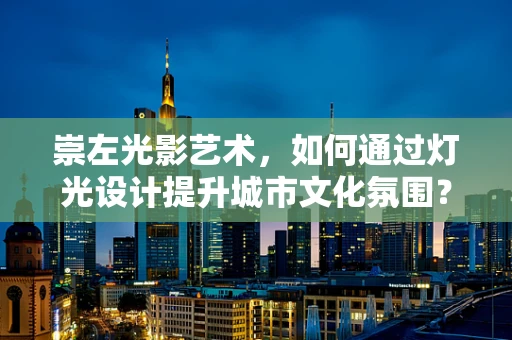 崇左光影艺术，如何通过灯光设计提升城市文化氛围？
