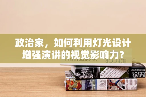 政治家，如何利用灯光设计增强演讲的视觉影响力？