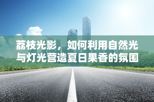 荔枝光影，如何利用自然光与灯光营造夏日果香的氛围？