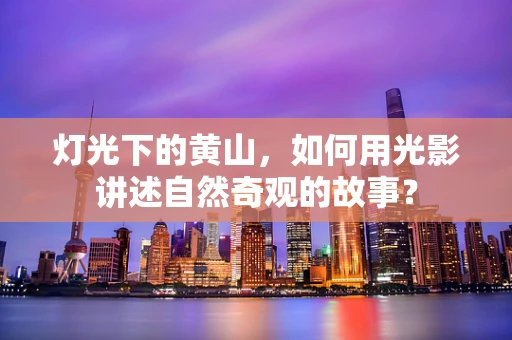 灯光下的黄山，如何用光影讲述自然奇观的故事？