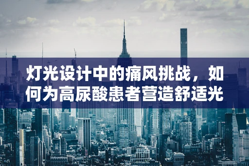 灯光设计中的痛风挑战，如何为高尿酸患者营造舒适光环境？