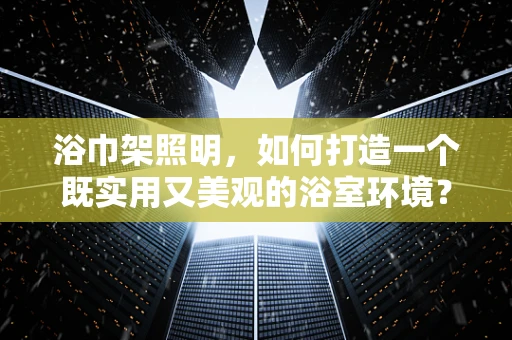 浴巾架照明，如何打造一个既实用又美观的浴室环境？