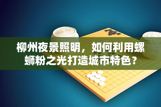 柳州夜景照明，如何利用螺蛳粉之光打造城市特色？
