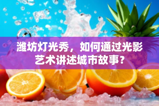 潍坊灯光秀，如何通过光影艺术讲述城市故事？