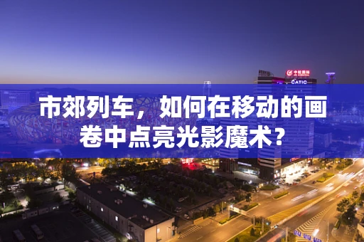 市郊列车，如何在移动的画卷中点亮光影魔术？