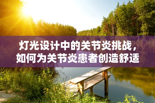 灯光设计中的关节炎挑战，如何为关节炎患者创造舒适的光环境？