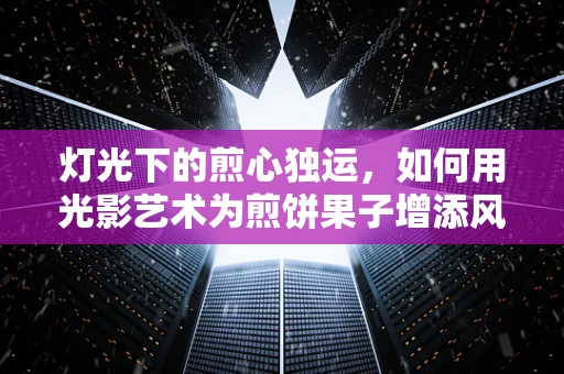 灯光下的煎心独运，如何用光影艺术为煎饼果子增添风味？
