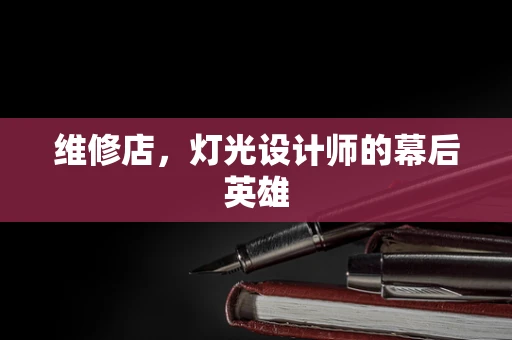 维修店，灯光设计师的幕后英雄