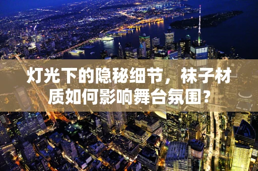 灯光下的隐秘细节，袜子材质如何影响舞台氛围？