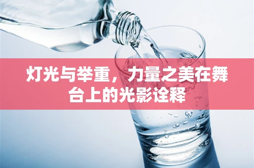 灯光与举重，力量之美在舞台上的光影诠释