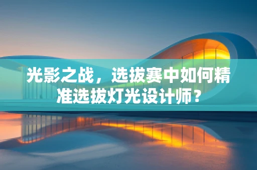 光影之战，选拔赛中如何精准选拔灯光设计师？