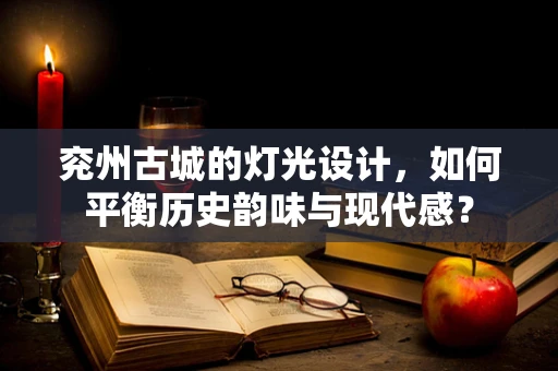 兖州古城的灯光设计，如何平衡历史韵味与现代感？