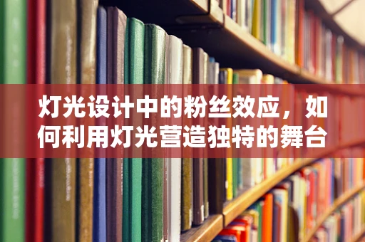 灯光设计中的粉丝效应，如何利用灯光营造独特的舞台氛围？