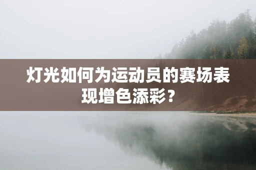 灯光如何为运动员的赛场表现增色添彩？
