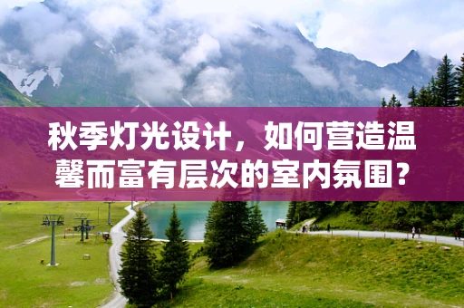 秋季灯光设计，如何营造温馨而富有层次的室内氛围？
