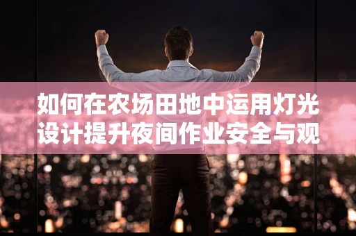 如何在农场田地中运用灯光设计提升夜间作业安全与观赏性？