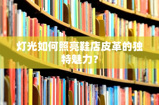 灯光如何照亮鞋店皮革的独特魅力？
