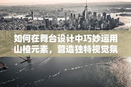 如何在舞台设计中巧妙运用山楂元素，营造独特视觉氛围？
