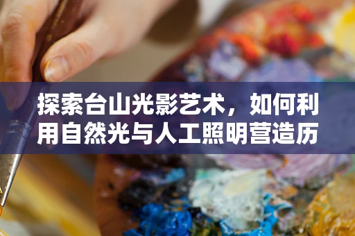 探索台山光影艺术，如何利用自然光与人工照明营造历史与现代交融的舞台氛围？