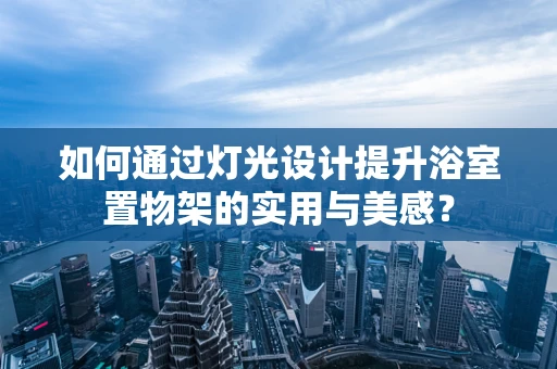 如何通过灯光设计提升浴室置物架的实用与美感？