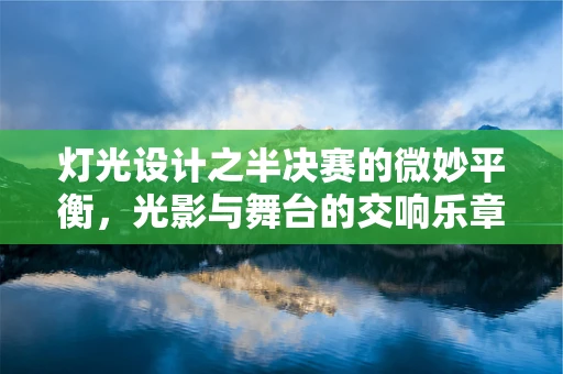 灯光设计之半决赛的微妙平衡，光影与舞台的交响乐章