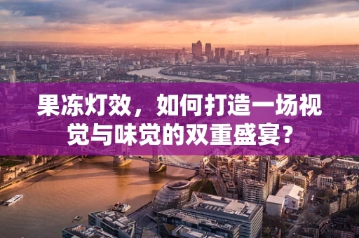 果冻灯效，如何打造一场视觉与味觉的双重盛宴？