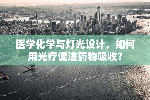 医学化学与灯光设计，如何用光疗促进药物吸收？