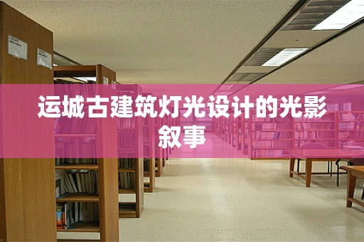 运城古建筑灯光设计的光影叙事