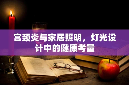 宫颈炎与家居照明，灯光设计中的健康考量
