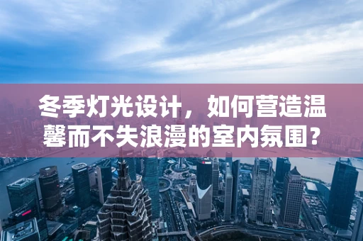 冬季灯光设计，如何营造温馨而不失浪漫的室内氛围？