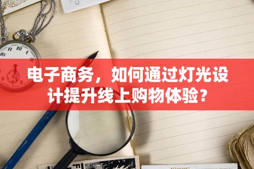 电子商务，如何通过灯光设计提升线上购物体验？