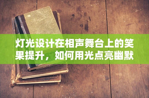 灯光设计在相声舞台上的笑果提升，如何用光点亮幽默？