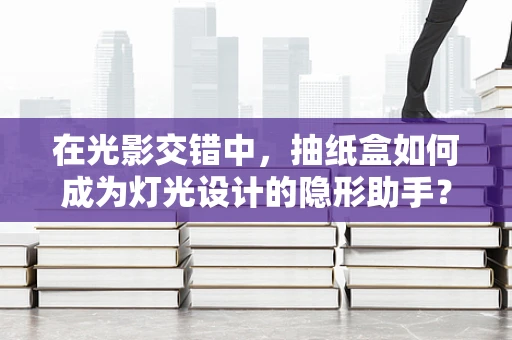 在光影交错中，抽纸盒如何成为灯光设计的隐形助手？