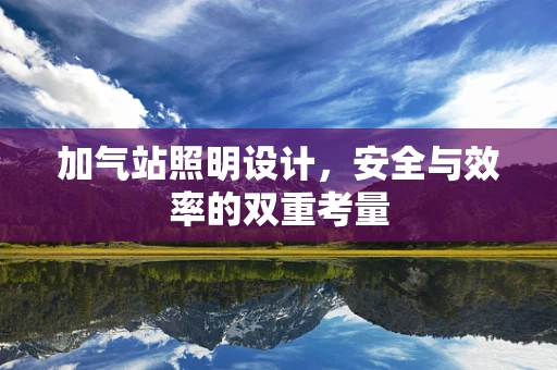 加气站照明设计，安全与效率的双重考量