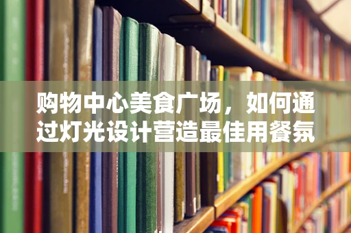 购物中心美食广场，如何通过灯光设计营造最佳用餐氛围？