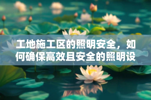 工地施工区的照明安全，如何确保高效且安全的照明设计？