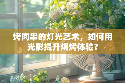烤肉串的灯光艺术，如何用光影提升烧烤体验？
